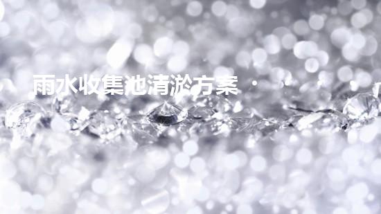 雨水收集池清淤方案？這樣做才有效！